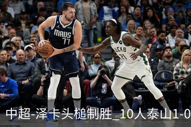 中超-泽卡头槌制胜 10人泰山1-0时隔11年再客胜海港