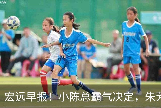 宏远早报！小陈总霸气决定，朱芳雨完成交接正式离队，04锋线将续约！